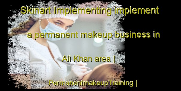 Skinart Implementing implement a permanent makeup business in Ali Khan area | PermanentmakeupTraining | PermanentmakeupClasses | SkinartTraining-Pakistan